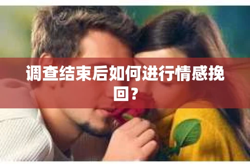 调查结束后如何进行情感挽回？