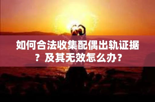 如何合法收集配偶出轨证据？及其无效怎么办？