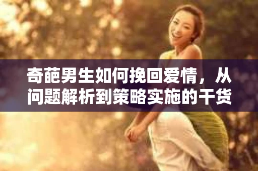奇葩男生如何挽回爱情，从问题解析到策略实施的干货指南