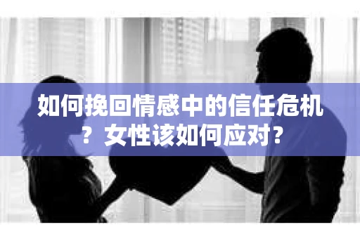 如何挽回情感中的信任危机？女性该如何应对？