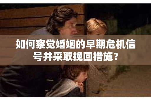 如何察觉婚姻的早期危机信号并采取挽回措施？