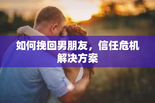如何挽回男朋友，信任危机解决方案