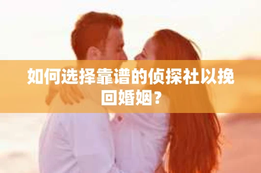 如何选择靠谱的侦探社以挽回婚姻？