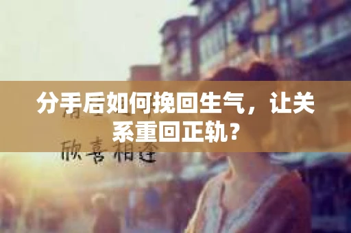 分手后如何挽回生气，让关系重回正轨？