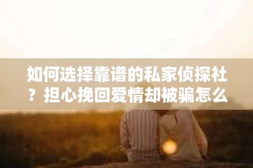 如何选择靠谱的私家侦探社？担心挽回爱情却被骗怎么办？