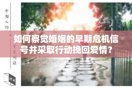 如何察觉婚姻的早期危机信号并采取行动挽回爱情？