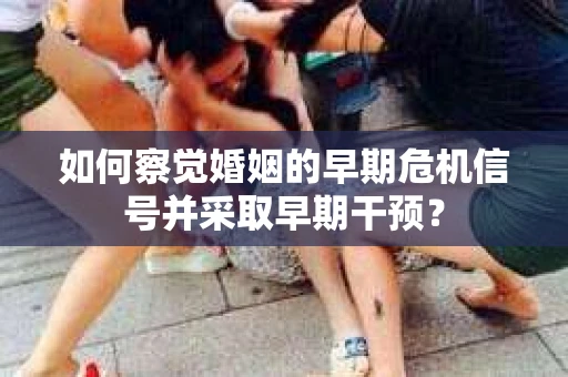 如何察觉婚姻的早期危机信号并采取早期干预？