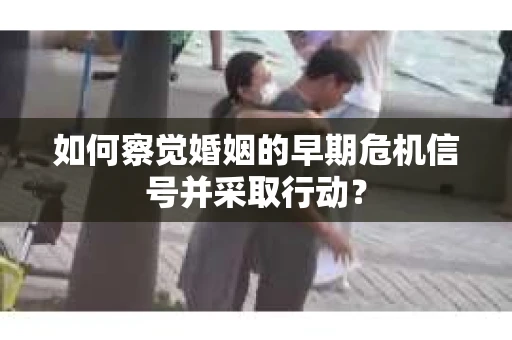 如何察觉婚姻的早期危机信号并采取行动？