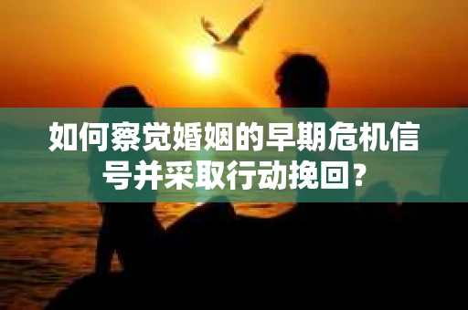 如何察觉婚姻的早期危机信号并采取行动挽回？