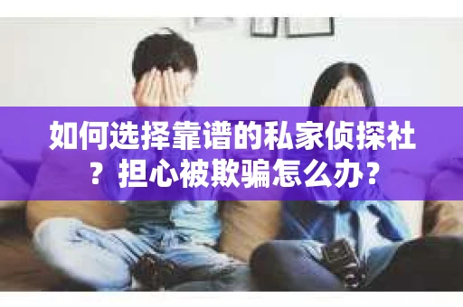 如何选择靠谱的私家侦探社？担心被欺骗怎么办？