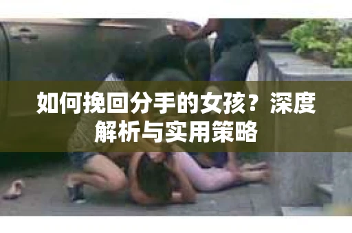 如何挽回分手的女孩？深度解析与实用策略