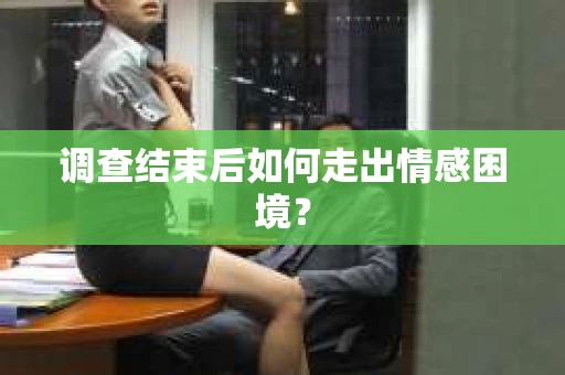 调查结束后如何走出情感困境？