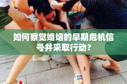 如何察觉婚姻的早期危机信号并采取行动？