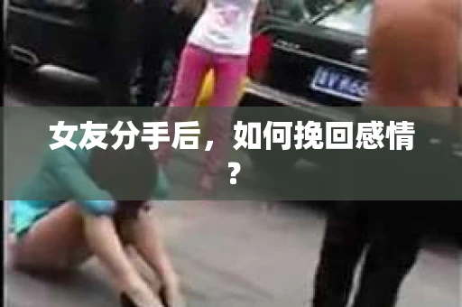 女友分手后，如何挽回感情？