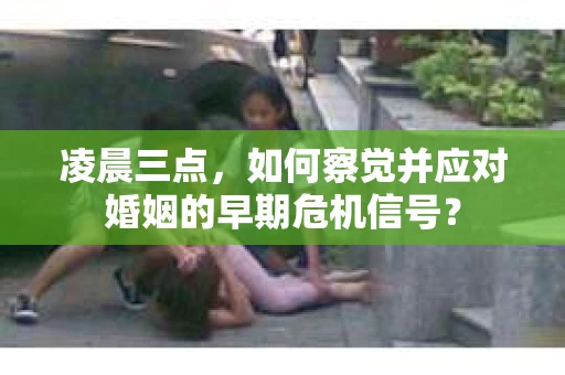 凌晨三点，如何察觉并应对婚姻的早期危机信号？