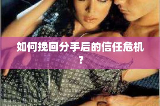 如何挽回分手后的信任危机？