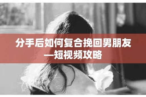 分手后如何复合挽回男朋友—短视频攻略