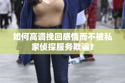 如何高调挽回感情而不被私家侦探服务欺骗？