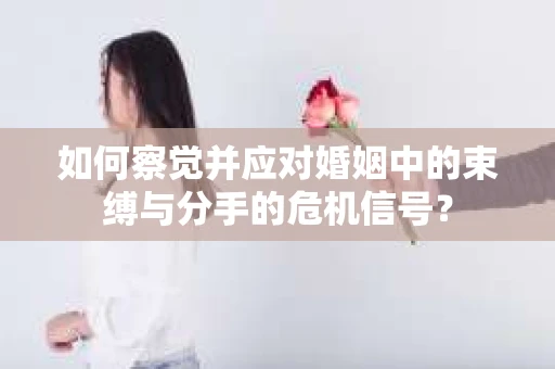 如何察觉并应对婚姻中的束缚与分手的危机信号？