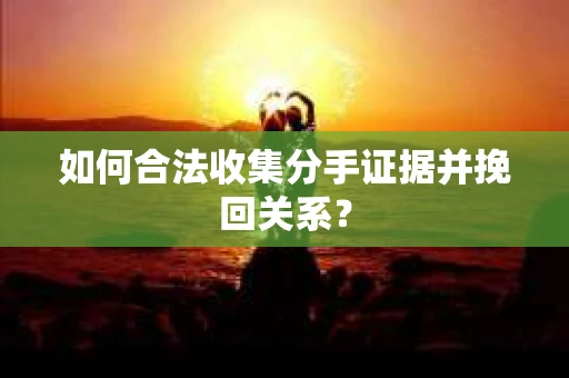 如何合法收集分手证据并挽回关系？