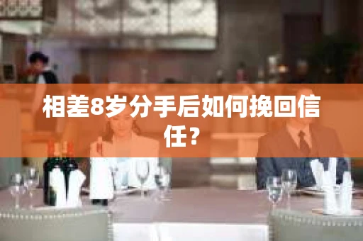 相差8岁分手后如何挽回信任？