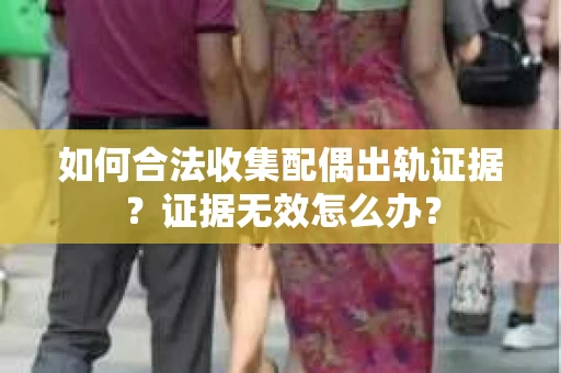 如何合法收集配偶出轨证据?证据无效怎么办? 如何合法收集配偶出轨证据?证据无效怎么办?