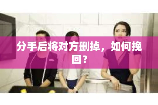 分手后将对方删掉，如何挽回？