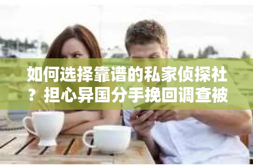 如何选择靠谱的私家侦探社？担心异国分手挽回调查被欺骗怎么办？