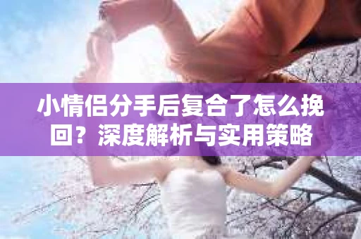 小情侣分手后复合了怎么挽回？深度解析与实用策略