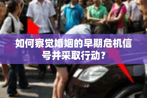 如何察觉婚姻的早期危机信号并采取行动？
