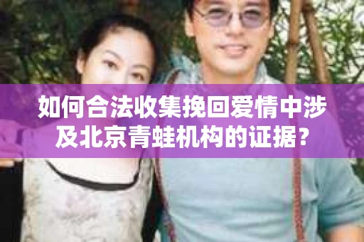 如何合法收集挽回爱情中涉及北京青蛙机构的证据？