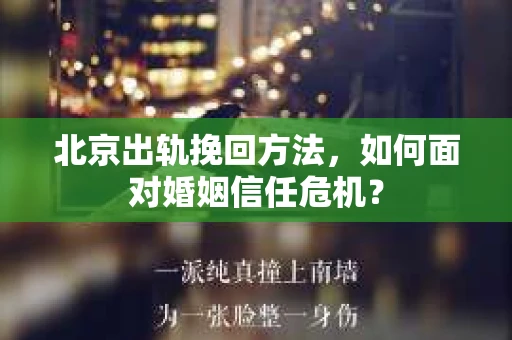 北京出轨挽回方法,如何面对婚姻信任危机? 北京出轨挽回方法,如何面对婚姻信任危机?