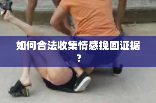 如何合法收集情感挽回证据？