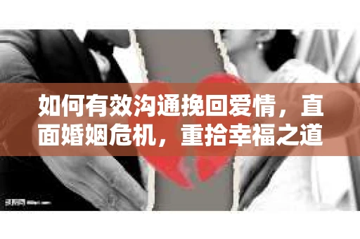 如何有效沟通挽回爱情，直面婚姻危机，重拾幸福之道