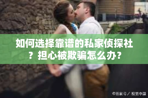 如何选择靠谱的私家侦探社？担心被欺骗怎么办？