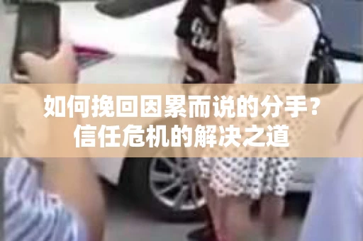 如何挽回因累而说的分手？信任危机的解决之道
