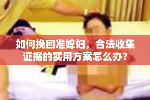 如何挽回准媳妇，合法收集证据的实用方案怎么办？