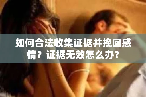如何合法收集证据并挽回感情？证据无效怎么办？