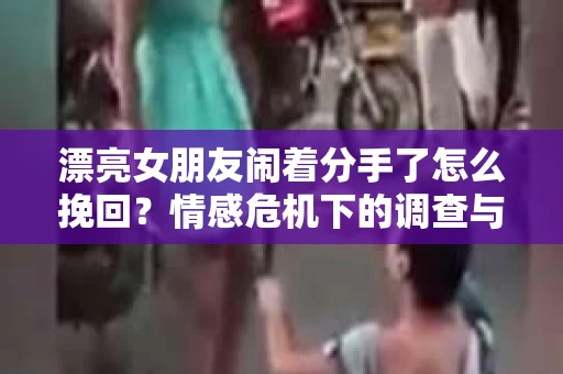 漂亮女朋友闹着分手了怎么挽回？情感危机下的调查与应对策略