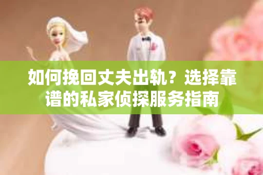 如何挽回丈夫出轨？选择靠谱的私家侦探服务指南