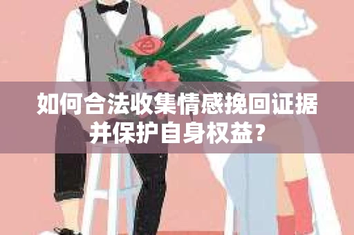 如何合法收集情感挽回证据并保护自身权益？