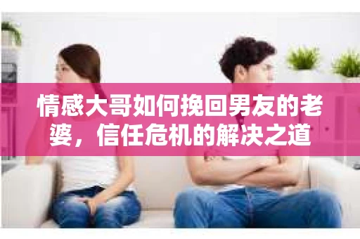 情感大哥如何挽回男友的老婆，信任危机的解决之道