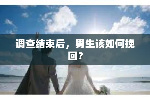 调查结束后，男生该如何挽回？