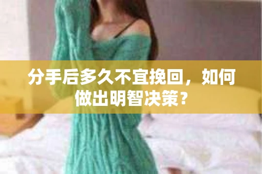 分手后多久不宜挽回，如何做出明智决策？