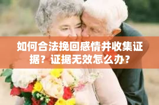 如何合法挽回感情并收集证据？证据无效怎么办？