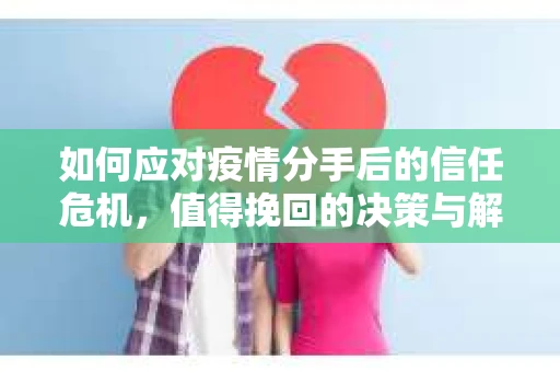 如何应对疫情分手后的信任危机，值得挽回的决策与解决方案