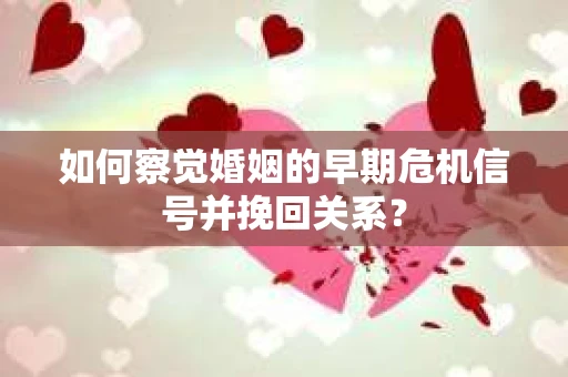 如何察觉婚姻的早期危机信号并挽回关系？