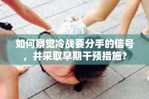如何察觉冷战要分手的信号,并采取早期干预措施? 如何察觉冷战要分手的信号,并采取早期干预措施?