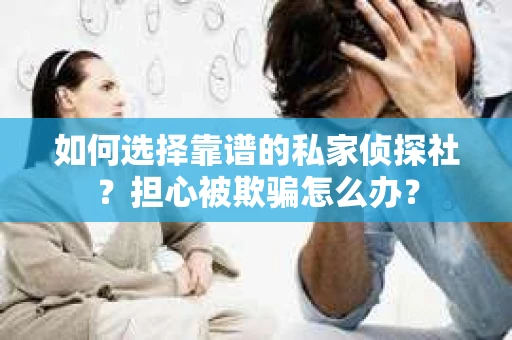 如何选择靠谱的私家侦探社？担心被欺骗怎么办？
