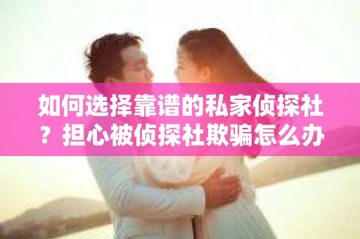 如何选择靠谱的私家侦探社？担心被侦探社欺骗怎么办？